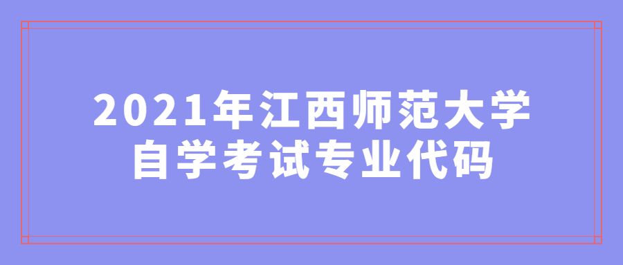 2021年江西師范大學(xué)自學(xué)考試專(zhuān)業(yè)代碼