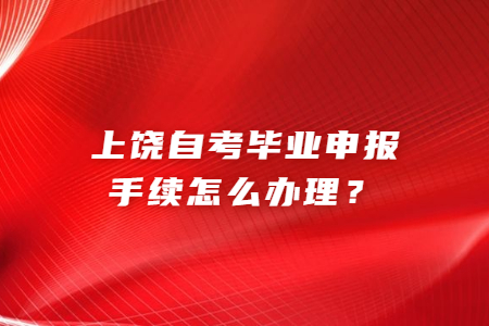上饒自考畢業(yè)申報手續(xù)怎么辦理？