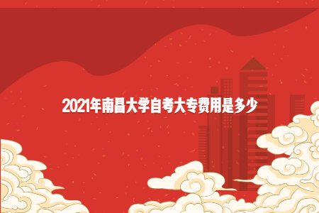 2021年南昌大學(xué)自考大專費用是多少