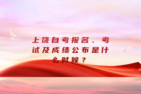 上饒自考報(bào)名、考試及成績(jī)公布是什么時(shí)候？